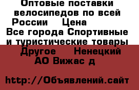 Оптовые поставки велосипедов по всей России  › Цена ­ 6 820 - Все города Спортивные и туристические товары » Другое   . Ненецкий АО,Вижас д.